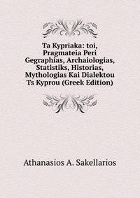 Ta Kypriaka: toi, Pragmateia Peri Gegraphias, Archaiologias, Statistiks, Historias, Mythologias Kai Dialektou Ts Kyprou (Greek Edition)