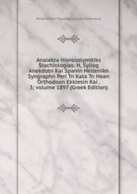 Analekta Hierosolymitiks Stachiologias: H, Syllog Anekdotn Kai Spanin Hellenikn Syngraphn Peri Tn Kata Tn Hean Orthodoxn Ekklesin Kai . 3; volume 1897 (Greek Edition)