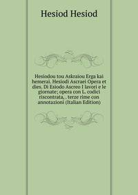 Hesiodou tou Askraiou Erga kai hemerai. Hesiodi Ascraei Opera et dies. Di Esiodo Ascreo I lavori e le giornate; opera con L. codici riscontrata, . terze rime con annotazioni (Italian Edition)