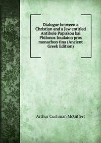Dialogue between a Christian and a Jew entitled Antibole Papiskou kai Philonos Ioudaion pros monachon tina (Ancient Greek Edition)