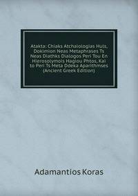 Atakta: Chiaks Atchaiologias Huls, Dokimion Neas Metaphrases Ts Neas Diathks Dialogos Peri Tou En Hierosolymois Hagiou Phtos, Kai to Peri Ts Meta Ddeka Aparithmses (Ancient Greek Edition)