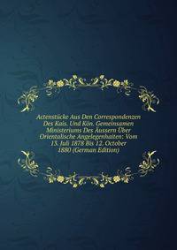Actenstucke Aus Den Correspondenzen Des Kais. Und Kon. Gemeinsamen Ministeriums Des Aussern Uber Orientalische Angelegenhaiten: Vom 13. Juli 1878 Bis 12. October 1880 (German Edition)