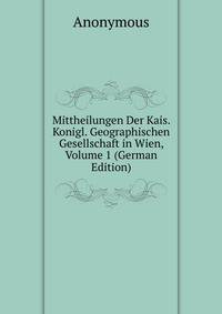 Mittheilungen Der Kais. Konigl. Geographischen Gesellschaft in Wien, Volume 1 (German Edition)