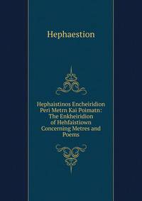 Hephaistinos Encheiridion Peri Metrn Kai Poimatn: The Enkheiridion of Hehfaistiown Concerning Metres and Poems