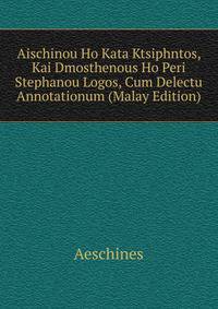 Aischinou Ho Kata Ktsiphntos, Kai Dmosthenous Ho Peri Stephanou Logos, Cum Delectu Annotationum (Malay Edition)