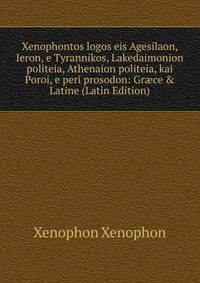 Xenophontos logos eis Agesilaon, Ieron, e Tyrannikos, Lakedaimonion politeia, Athenaion politeia, kai Poroi, e peri prosodon: Gr?ce &amp; Latine (Latin Edition)