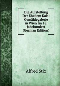 Die Aufstellung Der Ehedem Kais: Gemaldegalerie in Wien Im 18. Jahrhundert (German Edition)