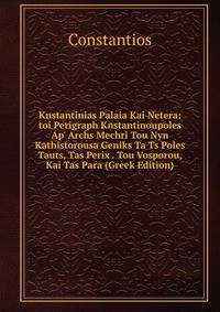 Knstantinias Palaia Kai Netera: toi Perigraph Knstantinoupoles Ap' Archs Mechri Tou Nyn Kathistorousa Geniks Ta Ts Poles Tauts, Tas Perix . Tou Vosporou, Kai Tas Para (Greek Edition)