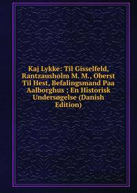 Kaj Lykke: Til Gisselfeld, Rantzausholm M. M., Oberst Til Hest, Befalingsmand Paa Aalborghus ; En Historisk Undersogelse (Danish Edition)