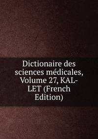 Dictionaire des sciences medicales, Volume 27, KAL-LET (French Edition)