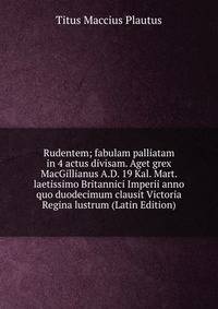Rudentem; fabulam palliatam in 4 actus divisam. Aget grex MacGillianus A.D. 19 Kal. Mart. laetissimo Britannici Imperii anno quo duodecimum clausit Victoria Regina lustrum (Latin Edition)