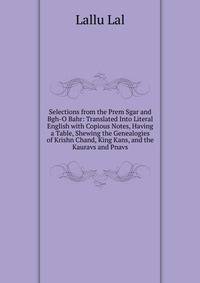 Selections from the Prem Sgar and Bgh-O Bahr: Translated Into Literal English with Copious Notes, Having a Table, Shewing the Genealogies of Krishn Chand, King Kans, and the Kauravs and Pnavs