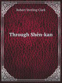Through Shen-kan; the account of the Clark expedition in north China, 1908-9