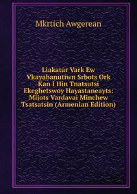 Liakatar Vark Ew Vkayabanutiwn Srbots Ork Kan I Hin Tnatsutsi Ekeghetswoy Hayastaneayts: Mijots Vardavai Minchew Tsatsatsin (Armenian Edition)