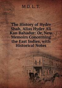The History of Hyder Shah, Alias Hyder Ali Kan Bahadur: Or, New Memoirs Concerning the East Indies, with Historical Notes
