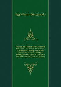 L'espion De Thamas Kouli-kan Dans Les Cours De L'europe. Ou Lettres, Et Memoires De Pagi-nassir-bek: Contenant Diverses Anecdotes Politiques Pour Servir A L'histoire Du Tems Pr?sent (French Edition)