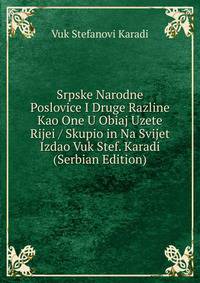 Srpske Narodne Poslovice I Druge Razline Kao One U Obiaj Uzete Rijei / Skupio in Na Svijet Izdao Vuk Stef. Karadi (Serbian Edition)