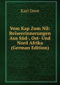 Vom Kap Zum Nil: Reiseerinnerungen Aus Sud-, Ost- Und Nord Afrika (German Edition)