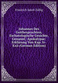 Johannes Des Gottbesprachten, Eschatologische Gesichte, Genannt; Apokalypse: Erklarung Von Kap. Iv-Xxii (German Edition)
