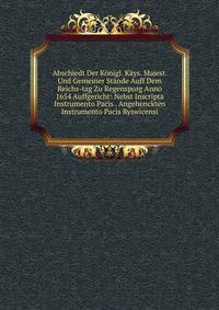 Abschiedt Der Konigl. Kays. Majest. Und Gemeiner Stande Auff Dem Reichs-tag Zu Regenspurg Anno 1654 Auffgericht: Nebst Inscripta Instrumento Pacis . Angehenckten Instrumento Pacis Ryswicensi
