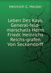 Leben Des Kays. General-feld-marschalls Herrn Friedr. Heinrichs Reichs-grafen Von Seckendorff