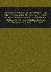 Report in Relation to an Agreement: Made Between Joseph Kay Mccammon, Assistant Attorney-General, On Behalf of the United States, and the Confederated . Indians for the Sale of a Portion of Their R