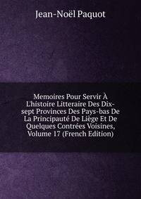 Memoires Pour Servir ? L'histoire Litteraire Des Dix-sept Provinces Des Pays-bas De La Principaut? De Li?ge Et De Quelques Contr?es Voisines, Volume 17 (French Edition)