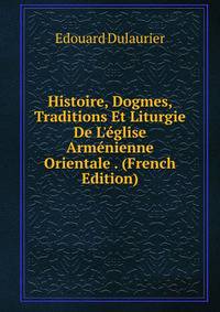 Histoire, Dogmes, Traditions Et Liturgie De L'?glise Arm?nienne Orientale . (French Edition)