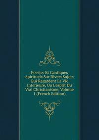 Poesies Et Cantiques Spirituels Sur Divers Sujets Qui Regardent La Vie Interieure, Ou L'esprit Du Vrai Christianisme, Volume 1 (French Edition)