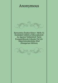 Kereszt?ny ?nekes K?nyv: Melly Uj ?nekekkel Jobbitva Kibocs?jtatott Az ?gostai Vall?st?telt Tart? Evangyelikusok A'dun?n Tul L?v Superintendenti?ja ?ltal (Hungarian Edition)
