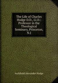 The Life of Charles Hodge D.D., Ll.D.: Professor in the Theological Seminary, Princeton, N.J.