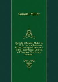 The Life of Samuel Miller, D. D., Ll. D.: Second Professor in the Theological Seminary of the Presbyterian Church, at Princeton, New Jersey, Volume 2