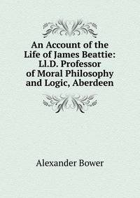 An Account of the Life of James Beattie: Ll.D. Professor of Moral Philosophy and Logic, Aberdeen