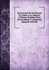 Instruccion De Escribanos En Orden A Lo Judicial: Utilisima Tambien Para Procuradores Y Litigantes (Spanish Edition)