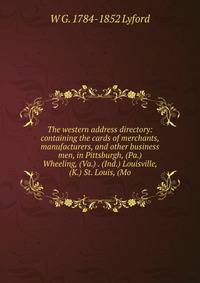 The western address directory: containing the cards of merchants, manufacturers, and other business men, in Pittsburgh, (Pa.) Wheeling, (Va.) . (Ind.) Louisville, (K.) St. Louis, (Mo.