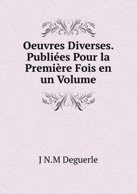 Oeuvres Diverses. Publiees Pour la Premiere Fois en un Volume