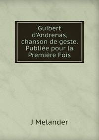 Guibert d'Andrenas, chanson de geste. Publi?e pour la Premi?re Fois