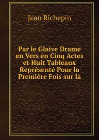 Par le Glaive Drame en Vers en Cinq Actes et Huit Tableaux Represente Pour la Premiere Fois sur la
