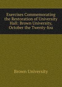 Exercises Commemorating the Restoration of University Hall: Brown University, October the Twenty-fou