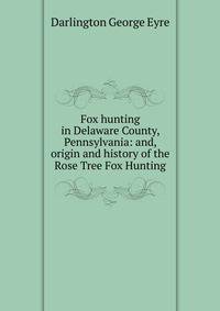 Fox hunting in Delaware County, Pennsylvania: and, origin and history of the Rose Tree Fox Hunting