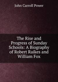 The Rise and Progress of Sunday Schools: A Biography of Robert Raikes and William Fox