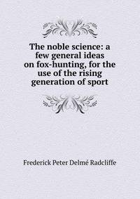 The noble science: a few general ideas on fox-hunting, for the use of the rising generation of sport
