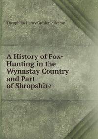 A History of Fox-Hunting in the Wynnstay Country and Part of Shropshire