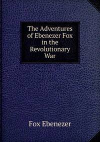 The Adventures of Ebenezer Fox in the Revolutionary War