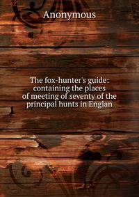 The fox-hunter's guide: containing the places of meeting of seventy of the principal hunts in Englan