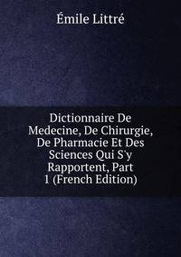 Dictionnaire De Medecine, De Chirurgie, De Pharmacie Et Des Sciences Qui S'y Rapportent, Part 1 (French Edition)