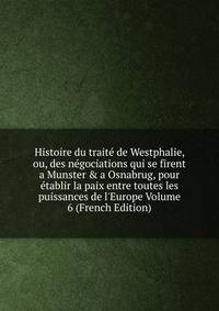 Histoire du trait? de Westphalie, ou, des n?gociations qui se firent a Munster &amp; a Osnabrug, pour ?tablir la paix entre toutes les puissances de l'Europe Volume 6 (French Edition)