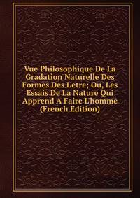 Vue Philosophique De La Gradation Naturelle Des Formes Des L'etre; Ou, Les Essais De La Nature Qui Apprend A Faire L'homme (French Edition)