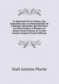 Le Spectacle De La Nature, Ou, Entretiens Sur Les Particularit?s De L'histoire Naturelle: Qui Ont Paru Les Plus Propres ? Rendre Les Jeunes-Gens Curieux, Et ? Leur Former L'esprit (French Edition)