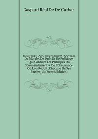 La Science Du Gouvernement: Ouvrage De Morale, De Droit Et De Politique, Qui Contient Les Principes Du Commandement &amp; De L'ob?issance; O? L'on R?duit . Chacune De Ses Parties; &amp; (French Edition)
